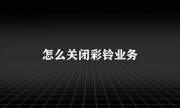 怎么关闭彩铃业务