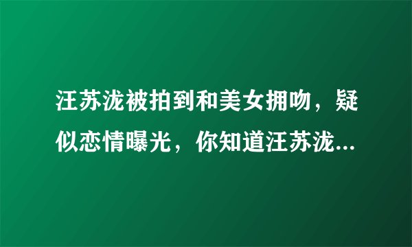 汪苏泷被拍到和美女拥吻，疑似恋情曝光，你知道汪苏泷的恋爱史吗？