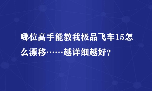 哪位高手能教我极品飞车15怎么漂移……越详细越好？