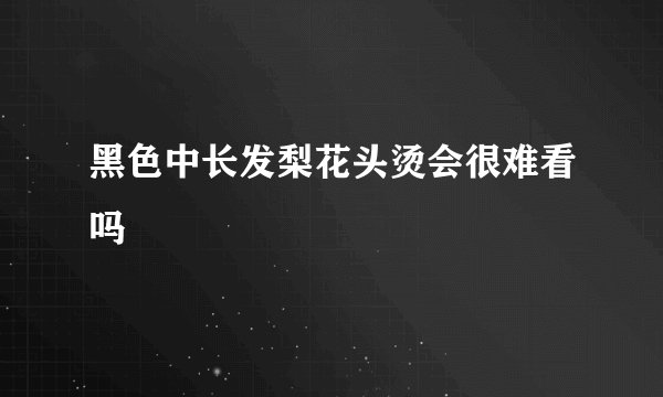 黑色中长发梨花头烫会很难看吗