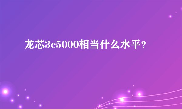 龙芯3c5000相当什么水平?