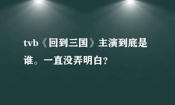 tvb《回到三国》主演到底是谁。一直没弄明白？