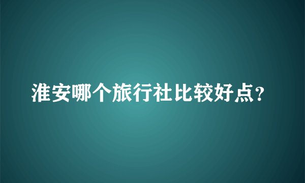 淮安哪个旅行社比较好点？