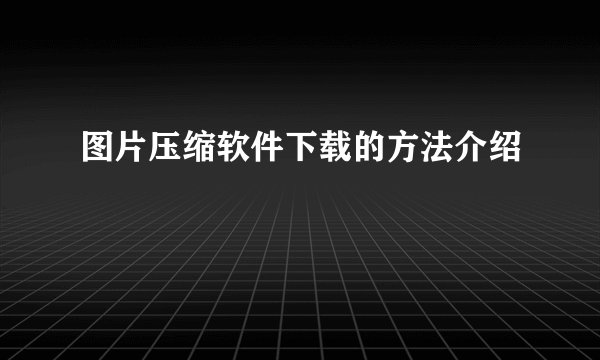 图片压缩软件下载的方法介绍