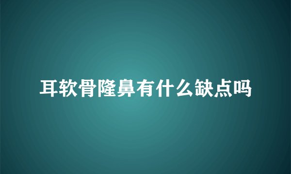 耳软骨隆鼻有什么缺点吗