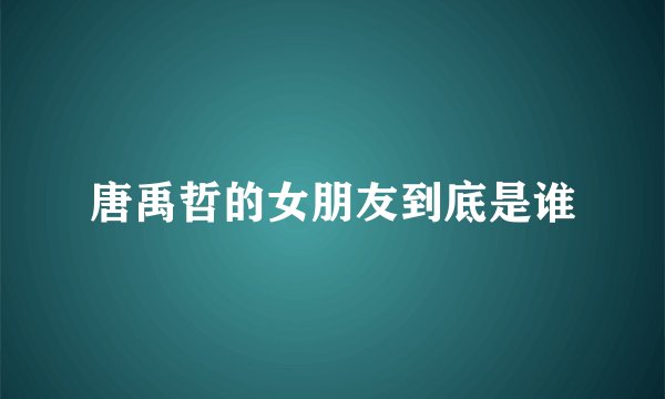 唐禹哲的女朋友到底是谁
