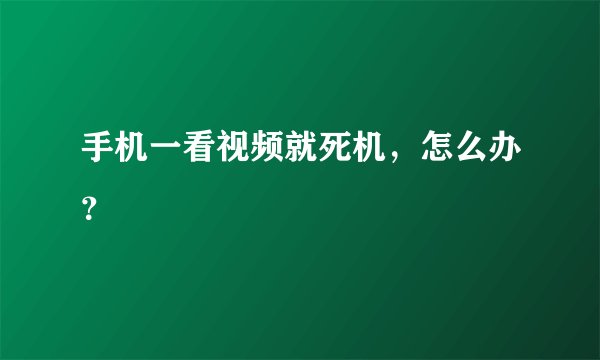 手机一看视频就死机，怎么办？