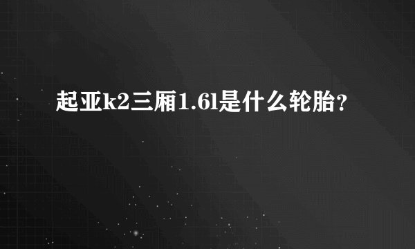 起亚k2三厢1.6l是什么轮胎？