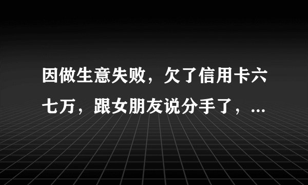 因做生意失败，欠了信用卡六七万，跟女朋友说分手了，其实不想拖累她，也没跟她说清楚原因，她会伤心吗？