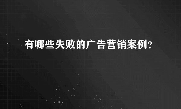 有哪些失败的广告营销案例？