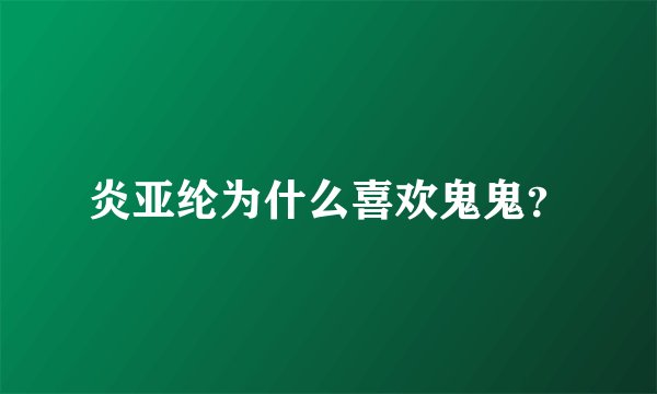炎亚纶为什么喜欢鬼鬼？