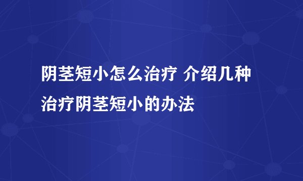 阴茎短小怎么治疗 介绍几种治疗阴茎短小的办法