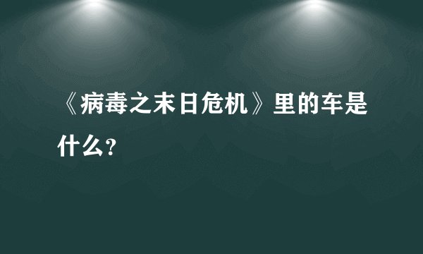 《病毒之末日危机》里的车是什么？