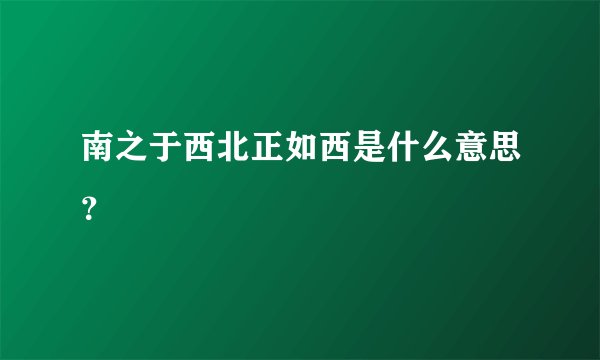 南之于西北正如西是什么意思？