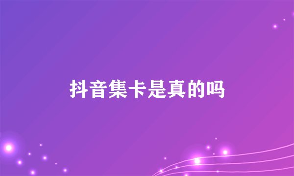 抖音集卡是真的吗
