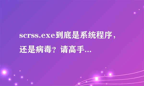 scrss.exe到底是系统程序,还是病毒?请高手回答详细点,最好是有电脑经验的