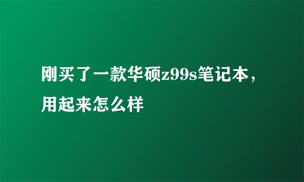 刚买了一款华硕z99s笔记本，用起来怎么样