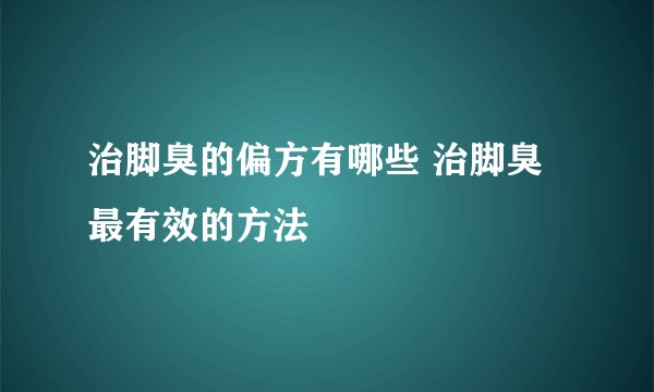 治脚臭的偏方有哪些 治脚臭最有效的方法