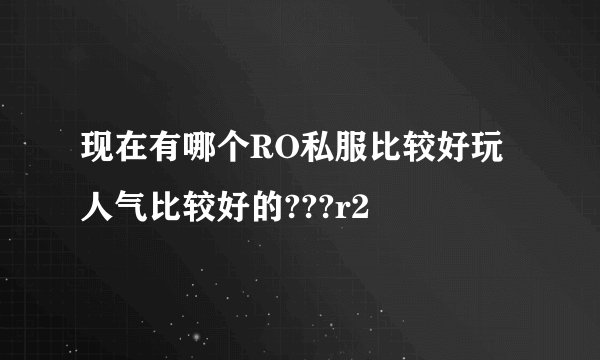 现在有哪个RO私服比较好玩 人气比较好的???r2