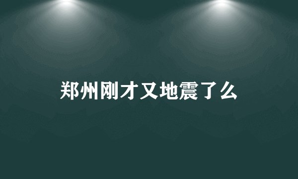 郑州刚才又地震了么