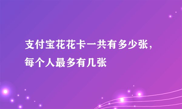 支付宝花花卡一共有多少张，每个人最多有几张