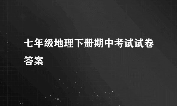 七年级地理下册期中考试试卷答案