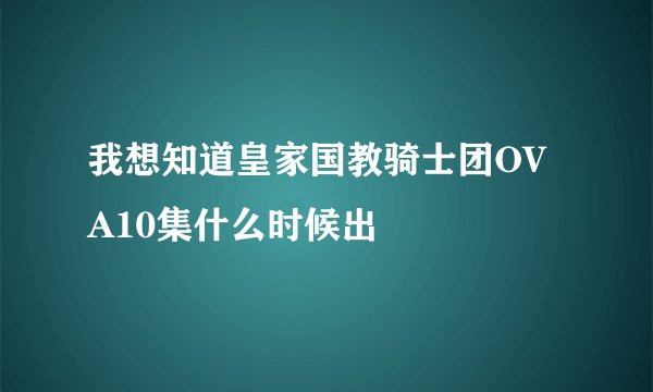 我想知道皇家国教骑士团OVA10集什么时候出