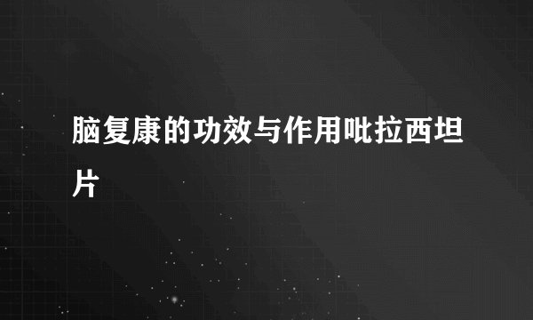 脑复康的功效与作用吡拉西坦片