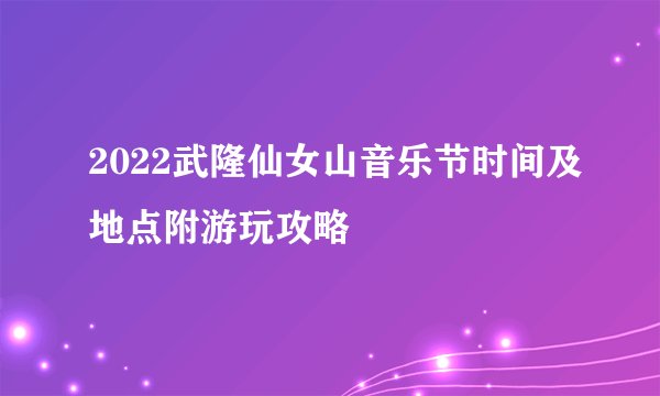 2022武隆仙女山音乐节时间及地点附游玩攻略