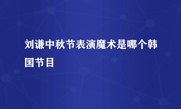 刘谦中秋节表演魔术是哪个韩国节目