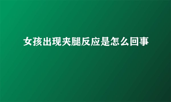 女孩出现夹腿反应是怎么回事