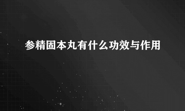 参精固本丸有什么功效与作用