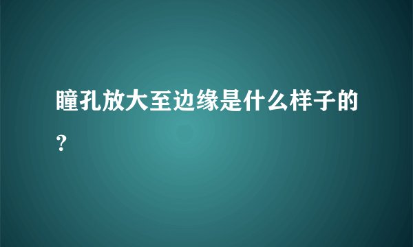 瞳孔放大至边缘是什么样子的？