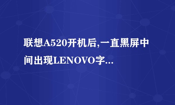 联想A520开机后,一直黑屏中间出现LENOVO字样,没法任何操作