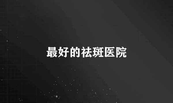 最好的祛斑医院