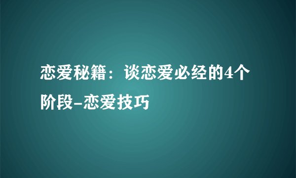恋爱秘籍：谈恋爱必经的4个阶段-恋爱技巧