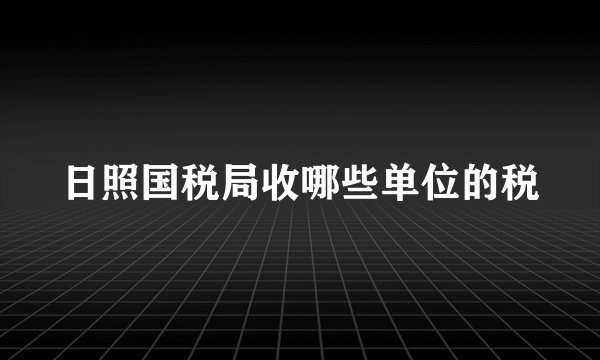 日照国税局收哪些单位的税