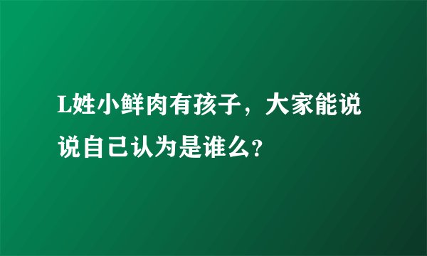 L姓小鲜肉有孩子，大家能说说自己认为是谁么？