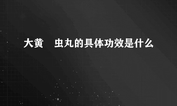 大黄蟅虫丸的具体功效是什么