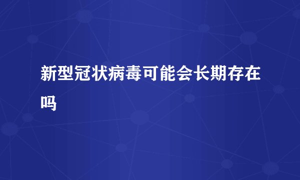 新型冠状病毒可能会长期存在吗