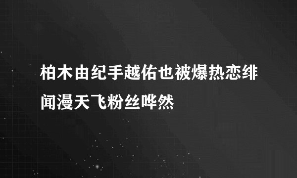 柏木由纪手越佑也被爆热恋绯闻漫天飞粉丝哗然