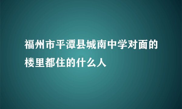 福州市平潭县城南中学对面的楼里都住的什么人