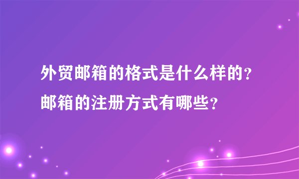 外贸邮箱的格式是什么样的?邮箱的注册方式有哪些?