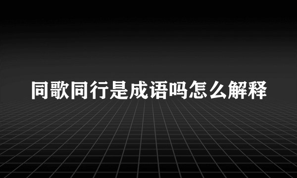 同歌同行是成语吗怎么解释