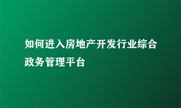 如何进入房地产开发行业综合政务管理平台