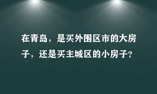 在青岛,是买外围区市的大房子,还是买主城区的小房子?