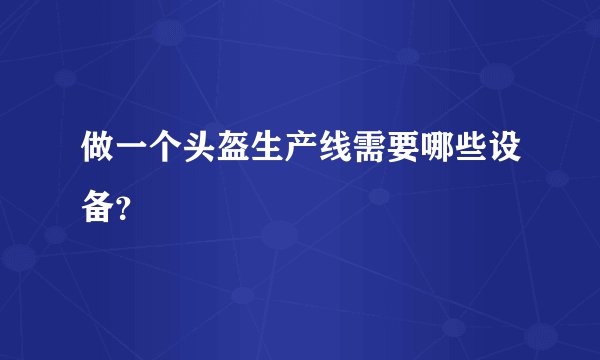 做一个头盔生产线需要哪些设备？