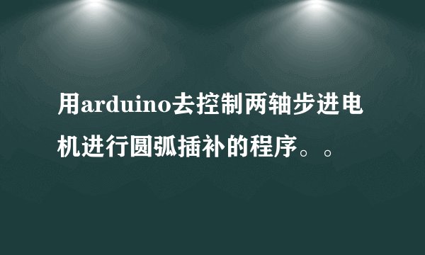 用arduino去控制两轴步进电机进行圆弧插补的程序。。