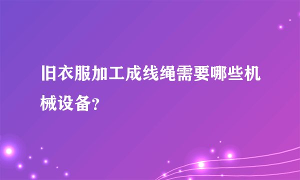旧衣服加工成线绳需要哪些机械设备?