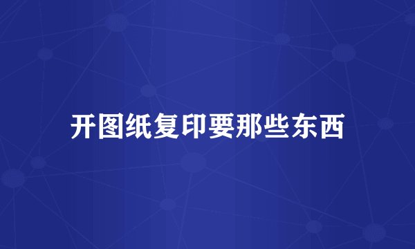 开图纸复印要那些东西